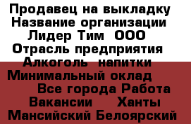 Продавец на выкладку › Название организации ­ Лидер Тим, ООО › Отрасль предприятия ­ Алкоголь, напитки › Минимальный оклад ­ 24 600 - Все города Работа » Вакансии   . Ханты-Мансийский,Белоярский г.